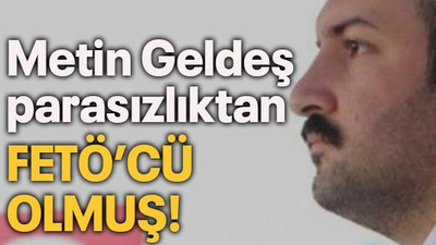 Metin Geldeş parasızlıktan FETÖ’cü olmuş!